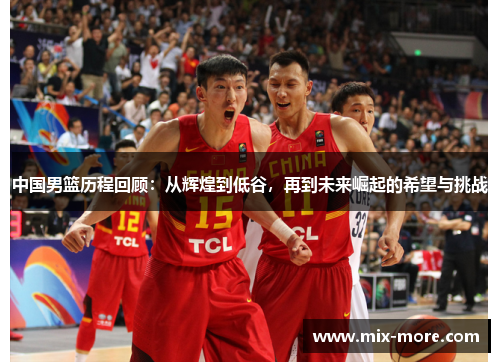 中国男篮历程回顾：从辉煌到低谷，再到未来崛起的希望与挑战