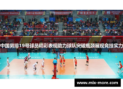 中国男排19号球员精彩表现助力球队突破瓶颈展现竞技实力