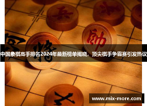 中国象棋高手排名2024年最新榜单揭晓，顶尖棋手争霸赛引发热议