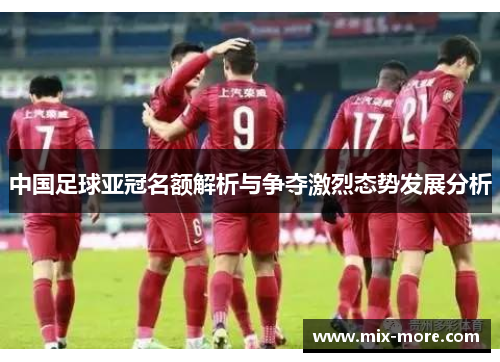 中国足球亚冠名额解析与争夺激烈态势发展分析