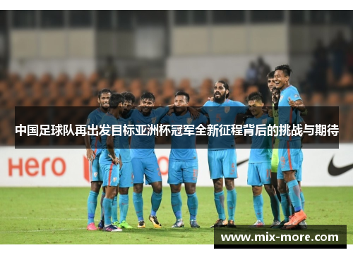 中国足球队再出发目标亚洲杯冠军全新征程背后的挑战与期待