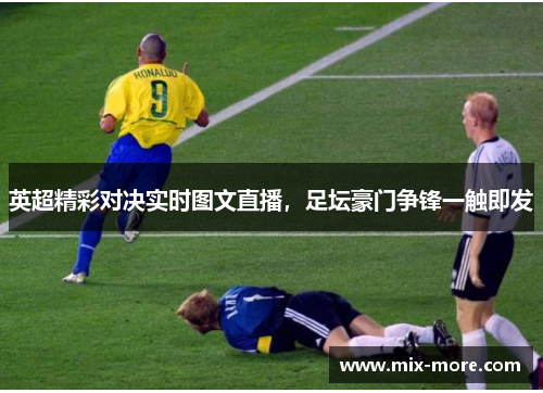 英超精彩对决实时图文直播，足坛豪门争锋一触即发